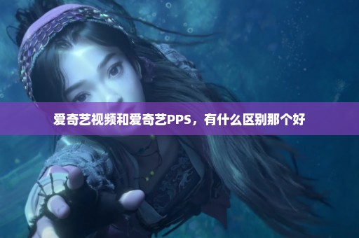 爱奇艺视频和爱奇艺PPS，有什么区别那个好