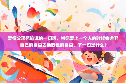 爱情公寓宛瑜说的一句话，当你爱上一个人的时候会舍弃自己的自由去换取他的自由，下一句是什么？