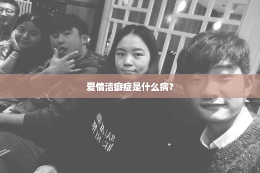 爱情洁癖症是什么病？
