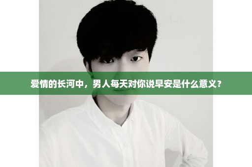 爱情的长河中，男人每天对你说早安是什么意义？