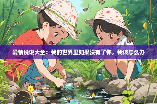 爱情说说大全：我的世界里如果没有了你，我该怎么办