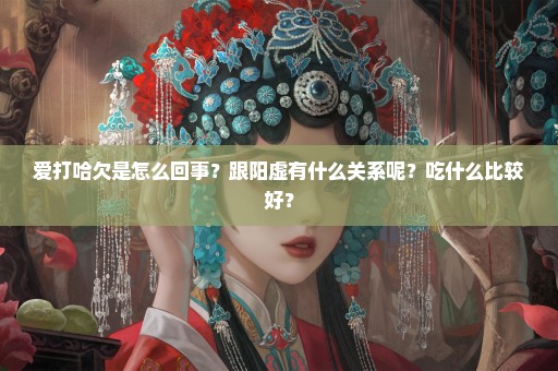 爱打哈欠是怎么回事？跟阳虚有什么关系呢？吃什么比较好？
