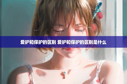爱护和保护的区别 爱护和保护的区别是什么