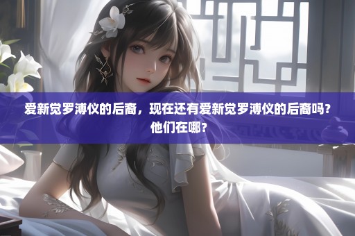 爱新觉罗溥仪的后裔，现在还有爱新觉罗溥仪的后裔吗？ 他们在哪？