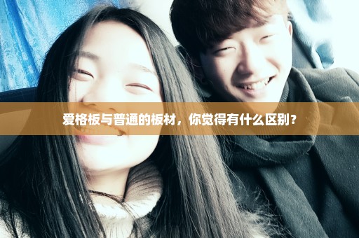 爱格板与普通的板材，你觉得有什么区别？