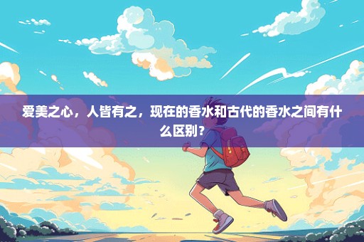 爱美之心，人皆有之，现在的香水和古代的香水之间有什么区别？