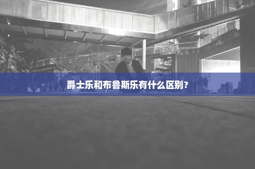 爵士乐和布鲁斯乐有什么区别？