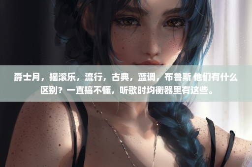 爵士月，摇滚乐，流行，古典，蓝调，布鲁斯 他们有什么区别？一直搞不懂，听歌时均衡器里有这些。