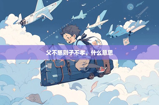 父不慈则子不孝。什么意思