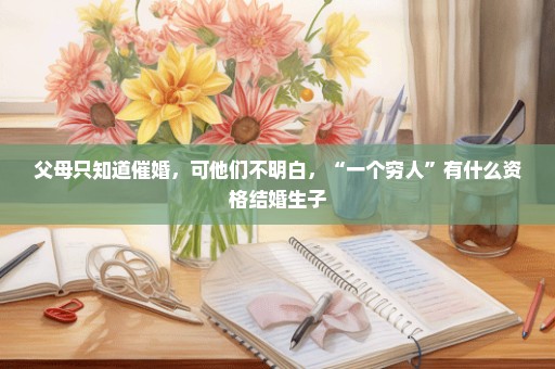父母只知道催婚，可他们不明白，“一个穷人”有什么资格结婚生子