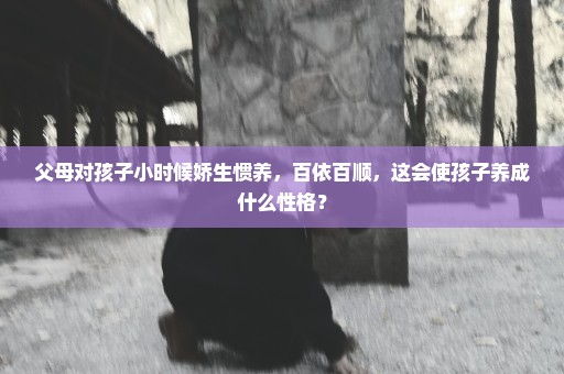 父母对孩子小时候娇生惯养，百依百顺，这会使孩子养成什么性格？
