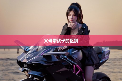 父母带孩子的区别