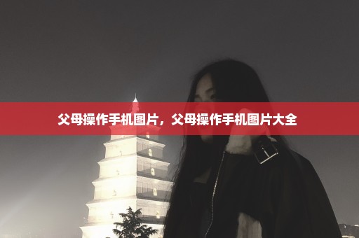 父母操作手机图片，父母操作手机图片大全 