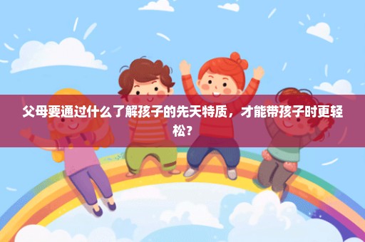 父母要通过什么了解孩子的先天特质，才能带孩子时更轻松？