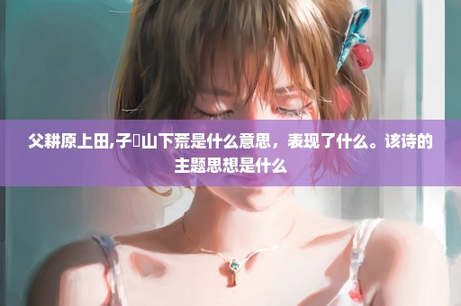 父耕原上田,子劚山下荒是什么意思，表现了什么。该诗的主题思想是什么