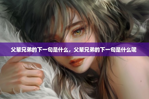 父辈兄弟的下一句是什么，父辈兄弟的下一句是什么呢 