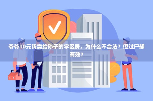 爷爷10元钱卖给孙子的学区房，为什么不合法？但过户却有效？