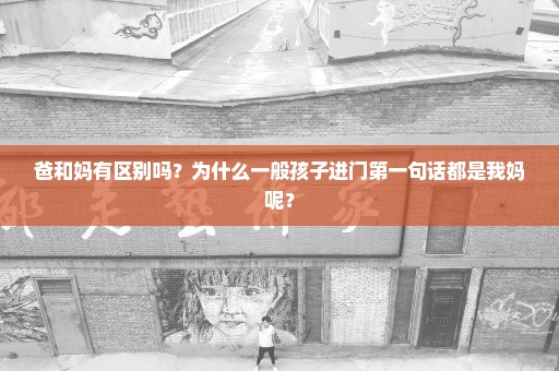 爸和妈有区别吗？为什么一般孩子进门第一句话都是我妈呢？