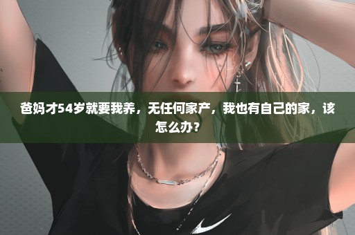 爸妈才54岁就要我养，无任何家产，我也有自己的家，该怎么办？