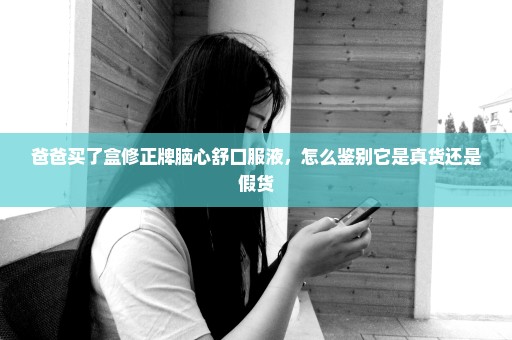 爸爸买了盒修正牌脑心舒口服液，怎么鉴别它是真货还是假货