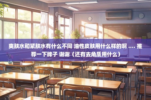 爽肤水和紧肤水有什么不同 油性皮肤用什么样的啊 .... 推荐一下牌子 谢谢（还有去角质用什么）