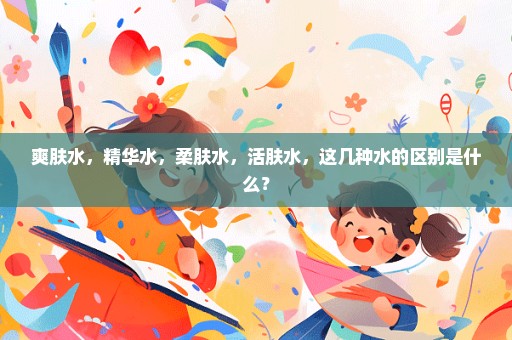 爽肤水，精华水，柔肤水，活肤水，这几种水的区别是什么？