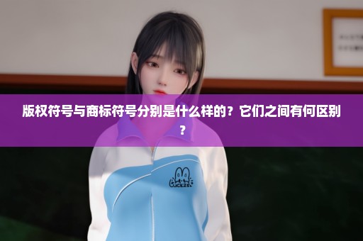 版权符号与商标符号分别是什么样的？它们之间有何区别？