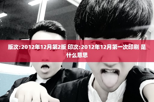 版次:2012年12月第2版 印次:2012年12月第一次印刷 是什么意思