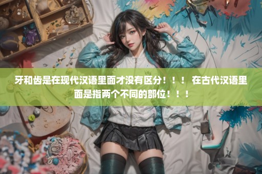 牙和齿是在现代汉语里面才没有区分！！！ 在古代汉语里面是指两个不同的部位！！！