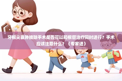 牙根尖囊肿摘除手术是否可以和根管治疗同时进行？手术应该注意什么？（专家进）