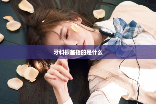 牙科根备指的是什么