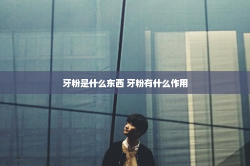 牙粉是什么东西 牙粉有什么作用