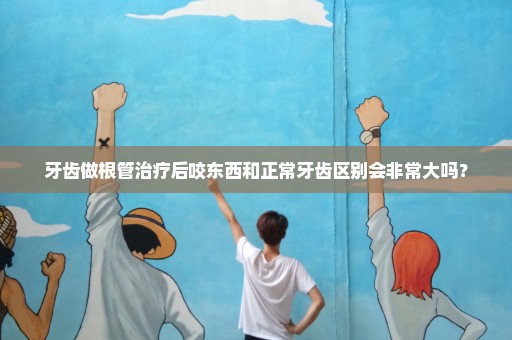 牙齿做根管治疗后咬东西和正常牙齿区别会非常大吗？