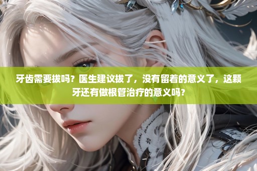 牙齿需要拔吗？医生建议拔了，没有留着的意义了，这颗牙还有做根管治疗的意义吗？