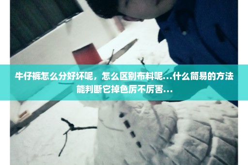 牛仔裤怎么分好坏呢，怎么区别布料呢…什么简易的方法能判断它掉色厉不厉害…