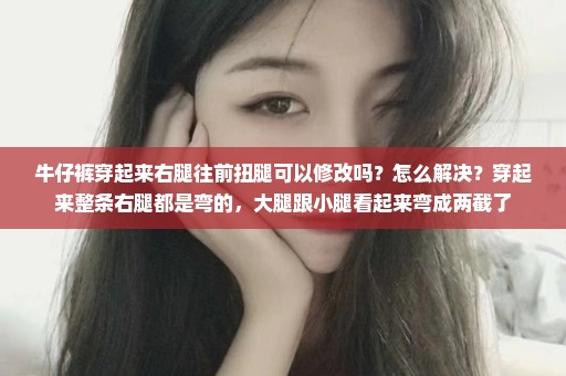 牛仔裤穿起来右腿往前扭腿可以修改吗？怎么解决？穿起来整条右腿都是弯的，大腿跟小腿看起来弯成两截了