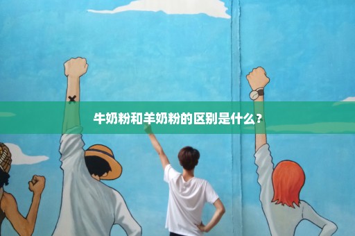 牛奶粉和羊奶粉的区别是什么？