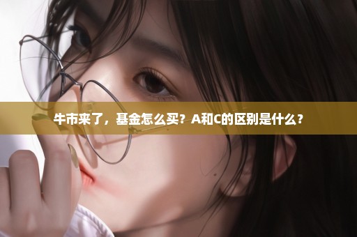 牛市来了，基金怎么买？A和C的区别是什么？