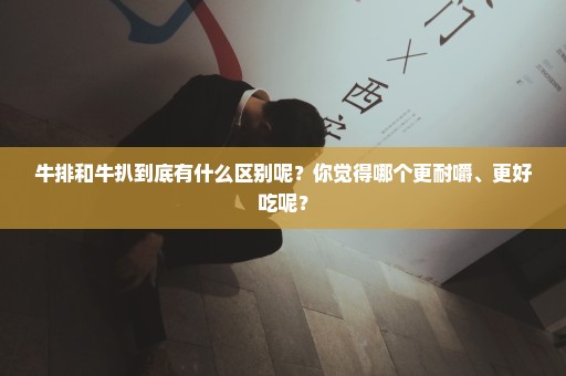 牛排和牛扒到底有什么区别呢？你觉得哪个更耐嚼、更好吃呢？