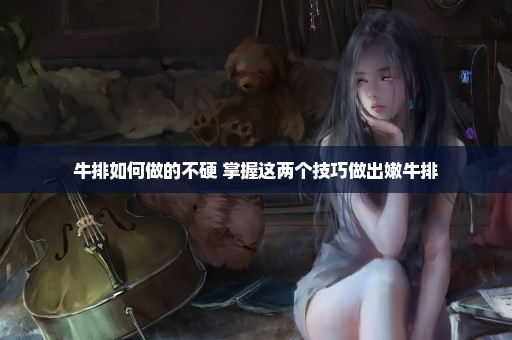 牛排如何做的不硬 掌握这两个技巧做出嫩牛排