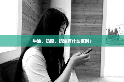 牛油、奶酪、奶油有什么区别？