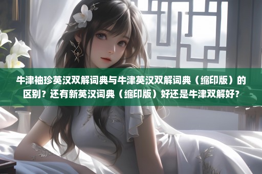 牛津袖珍英汉双解词典与牛津英汉双解词典（缩印版）的区别？还有新英汉词典（缩印版）好还是牛津双解好？