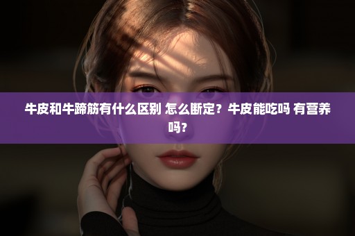 牛皮和牛蹄筋有什么区别 怎么断定？牛皮能吃吗 有营养吗？