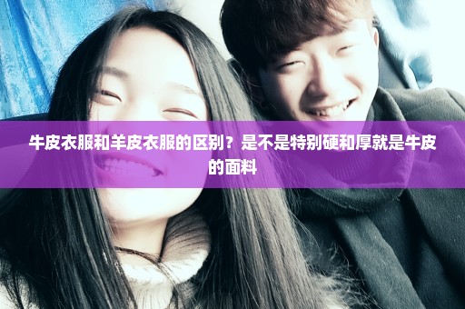 牛皮衣服和羊皮衣服的区别？是不是特别硬和厚就是牛皮的面料