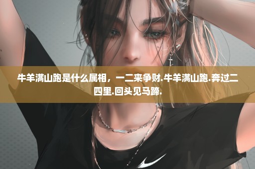 牛羊满山跑是什么属相，一二来争财.牛羊满山跑.奔过二四里.回头见马蹄.