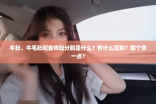 牛肚、牛毛肚和金钱肚分别是什么？有什么区别？哪个贵一点？