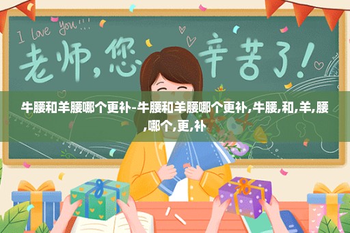 牛腰和羊腰哪个更补-牛腰和羊腰哪个更补,牛腰,和,羊,腰,哪个,更,补