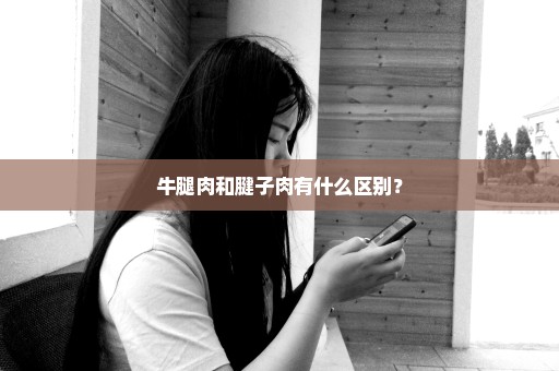 牛腿肉和腱子肉有什么区别？