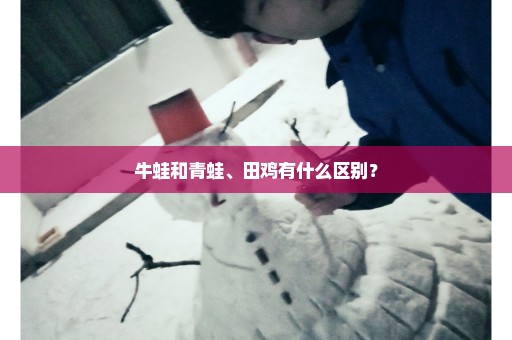 牛蛙和青蛙、田鸡有什么区别？