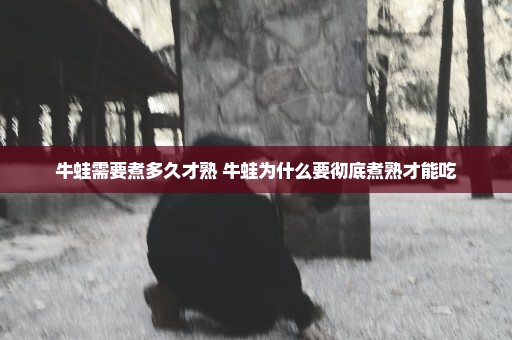 牛蛙需要煮多久才熟 牛蛙为什么要彻底煮熟才能吃